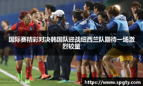 国际赛精彩对决韩国队迎战纽西兰队期待一场激烈较量