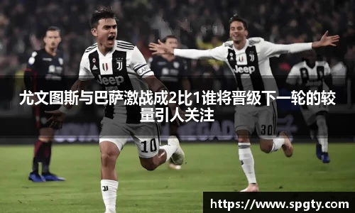 尤文图斯与巴萨激战成2比1谁将晋级下一轮的较量引人关注