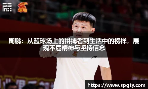 周鹏：从篮球场上的拼搏者到生活中的榜样，展现不屈精神与坚持信念