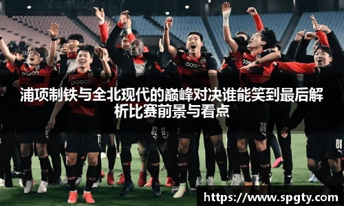浦项制铁与全北现代的巅峰对决谁能笑到最后解析比赛前景与看点