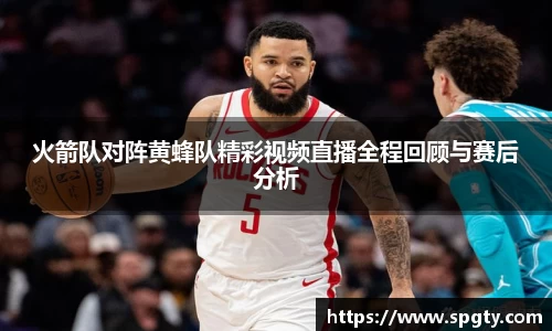 火箭队对阵黄蜂队精彩视频直播全程回顾与赛后分析