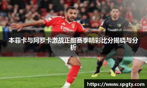 本菲卡与阿罗卡激战正酣赛季精彩比分揭晓与分析
