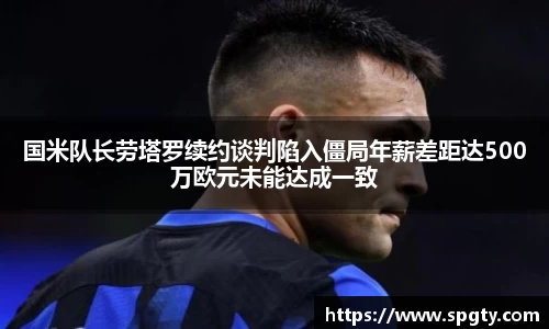 国米队长劳塔罗续约谈判陷入僵局年薪差距达500万欧元未能达成一致