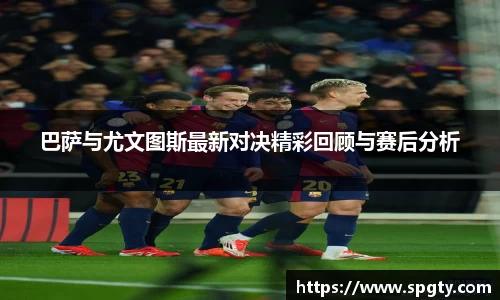 巴萨与尤文图斯最新对决精彩回顾与赛后分析