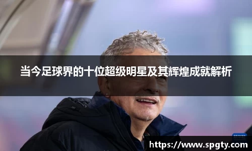 当今足球界的十位超级明星及其辉煌成就解析