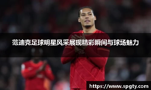 范迪克足球明星风采展现精彩瞬间与球场魅力