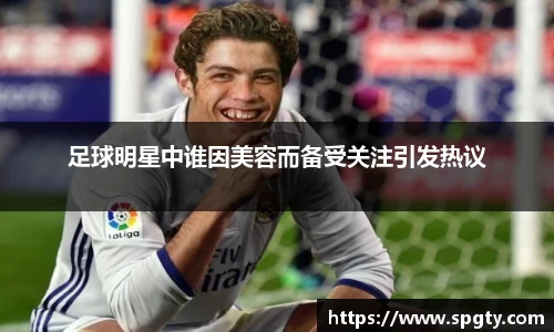 足球明星中谁因美容而备受关注引发热议