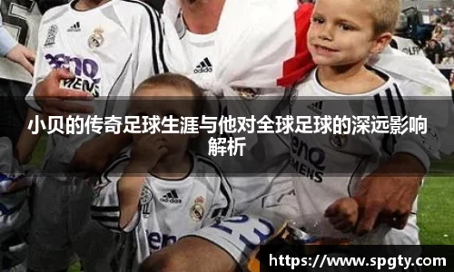 小贝的传奇足球生涯与他对全球足球的深远影响解析