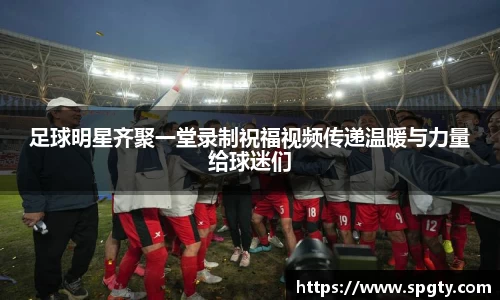 足球明星齐聚一堂录制祝福视频传递温暖与力量给球迷们